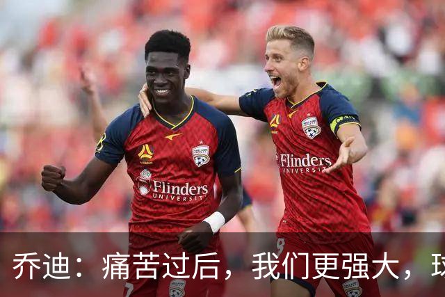 乔迪：痛苦过后，我们更强大，球队未来可期