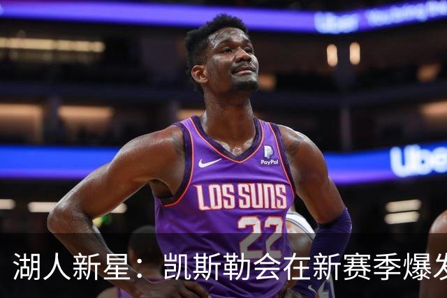 湖人新星：凯斯勒会在新赛季爆发，我真为他感到兴奋！